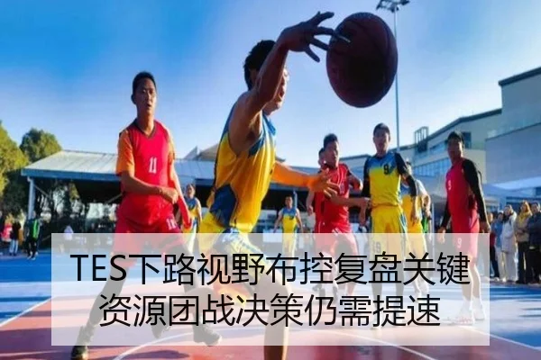 TES下路视野布控复盘关键资源团战决策仍需提速