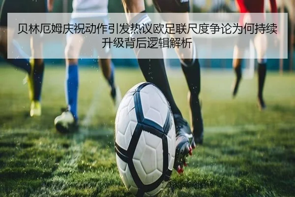 贝林厄姆庆祝动作引发热议欧足联尺度争论为何持续升级背后逻辑解析