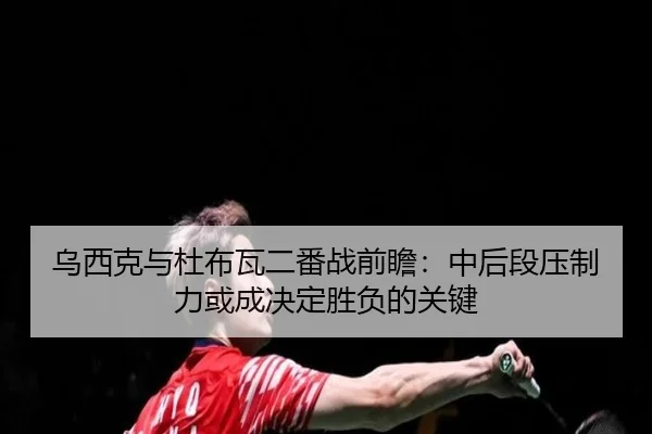 乌西克与杜布瓦二番战前瞻：中后段压制力或成决定胜负的关键